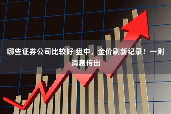 哪些证券公司比较好 盘中，金价刷新纪录！一则消息传出
