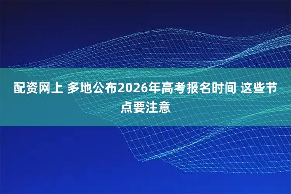 配资网上 多地公布2026年高考报名时间 这些节点要注意