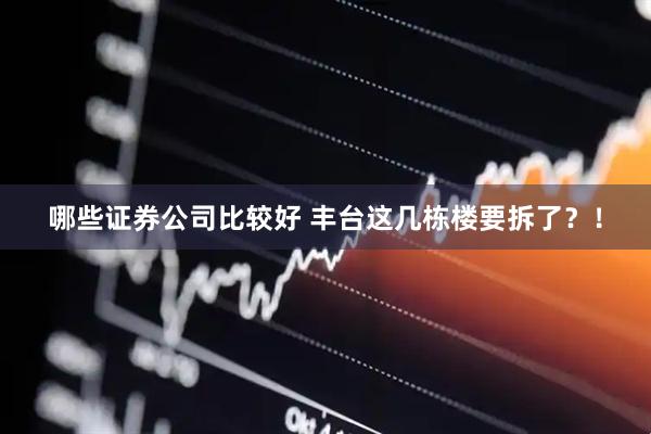 哪些证券公司比较好 丰台这几栋楼要拆了?!