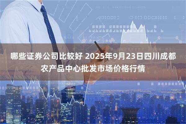 哪些证券公司比较好 2025年9月23日四川成都农产品中心批发市场价格行情