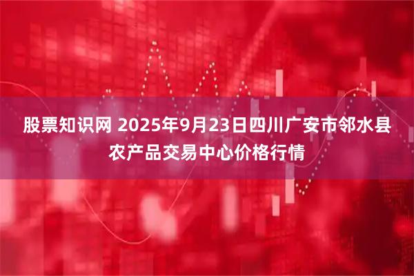股票知识网 2025年9月23日四川广安市邻水县农产品交易中心价格行情