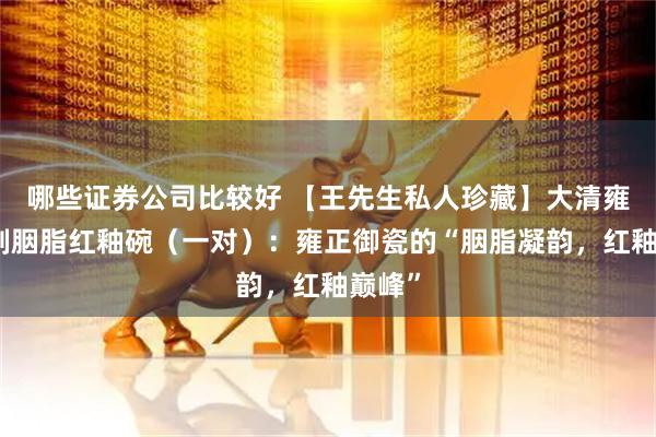 哪些证券公司比较好 【王先生私人珍藏】大清雍正年制胭脂红釉碗(一对):雍正御瓷的“胭脂凝韵,红釉巅峰”