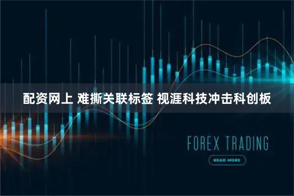 配资网上 难撕关联标签 视涯科技冲击科创板