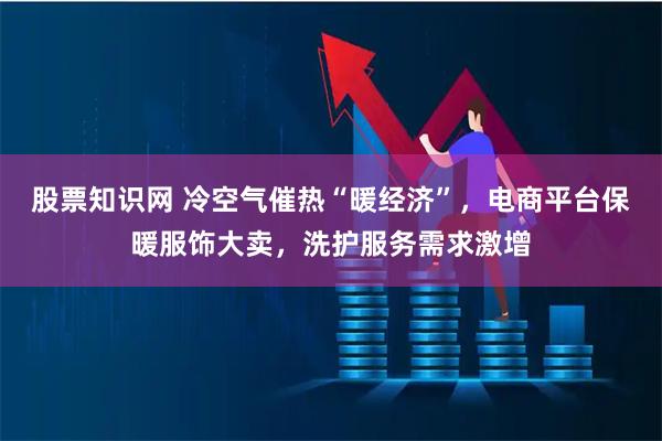 股票知识网 冷空气催热“暖经济”，电商平台保暖服饰大卖，洗护服务需求激增