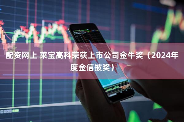 配资网上 莱宝高科荣获上市公司金牛奖(2024年度金信披奖)