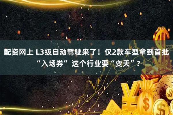 配资网上 L3级自动驾驶来了！仅2款车型拿到首批 “入场券” 这个行业要“变天”？