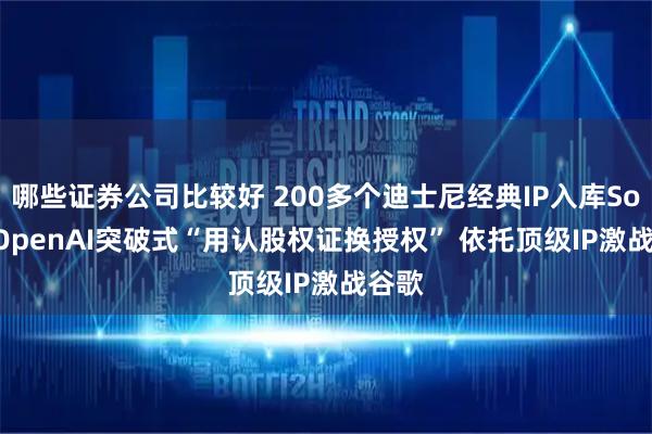 哪些证券公司比较好 200多个迪士尼经典IP入库Sora! OpenAI突破式“用认股权证换授权” 依托顶级IP激战谷歌