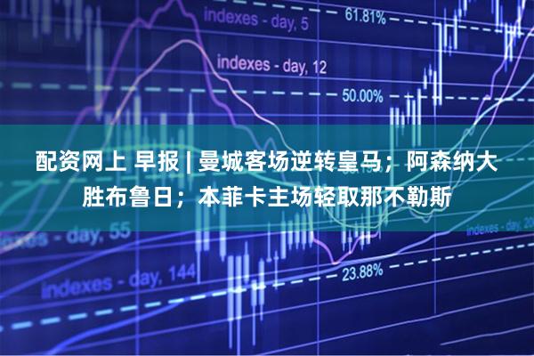 配资网上 早报 | 曼城客场逆转皇马;阿森纳大胜布鲁日;本菲卡主场轻取那不勒斯