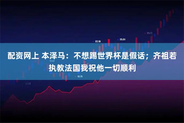 配资网上 本泽马：不想踢世界杯是假话；齐祖若执教法国我祝他一切顺利
