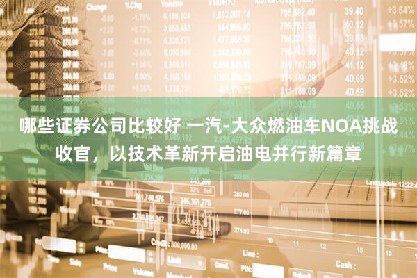 哪些证券公司比较好 一汽-大众燃油车NOA挑战收官，以技术革新开启油电并行新篇章