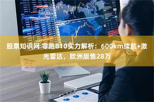 股票知识网 零跑B10实力解析:600km续航+激光雷达,欧洲版售28万