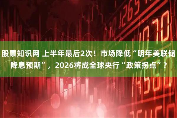 股票知识网 上半年最后2次!市场降低“明年美联储降息预期”,2026将成全球央行“政策拐点”?