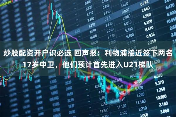 炒股配资开户识必选 回声报：利物浦接近签下两名17岁中卫，他们预计首先进入U21梯队