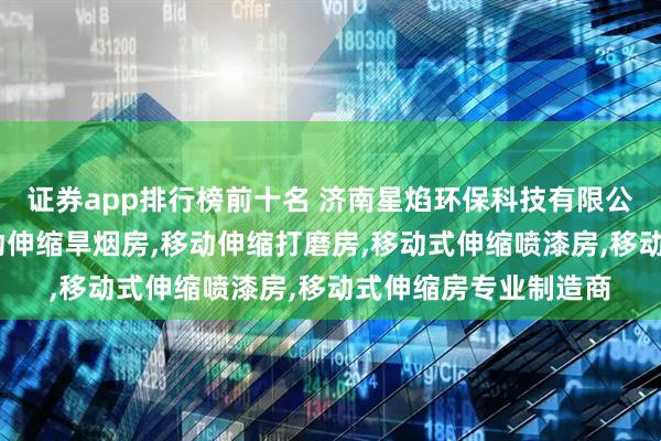 证券app排行榜前十名 济南星焰环保科技有限公司：伸缩喷漆房,移动伸缩旱烟房,移动伸缩打磨房,移动式伸缩喷漆房,移动式伸缩房专业制造商