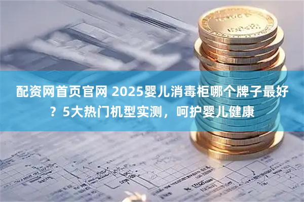 配资网首页官网 2025婴儿消毒柜哪个牌子最好？5大热门机型实测，呵护婴儿健康