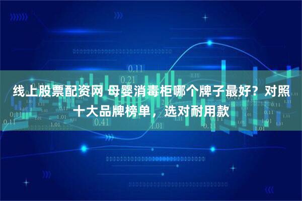 线上股票配资网 母婴消毒柜哪个牌子最好？对照十大品牌榜单，选对耐用款