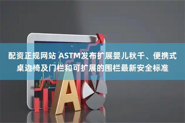 配资正规网站 ASTM发布扩展婴儿秋千、便携式桌边椅及门栏和可扩展的围栏最新安全标准