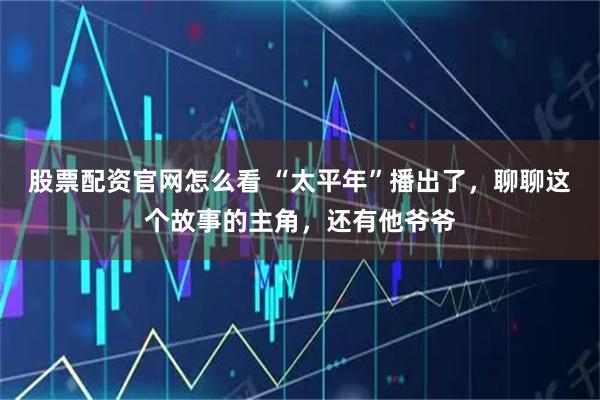 股票配资官网怎么看 “太平年”播出了，聊聊这个故事的主角，还有他爷爷