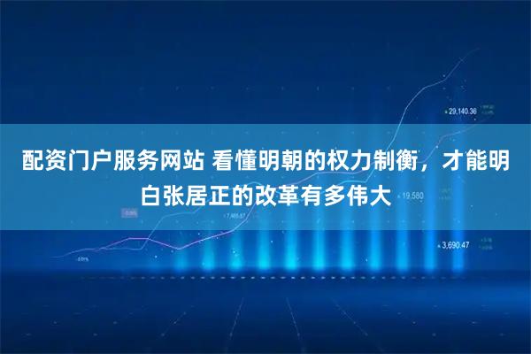 配资门户服务网站 看懂明朝的权力制衡，才能明白张居正的改革有多伟大