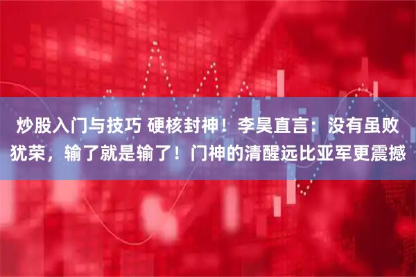 炒股入门与技巧 硬核封神！李昊直言：没有虽败犹荣，输了就是输了！门神的清醒远比亚军更震撼