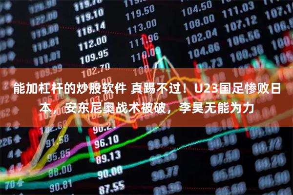 能加杠杆的炒股软件 真踢不过！U23国足惨败日本，安东尼奥战术被破，李昊无能为力