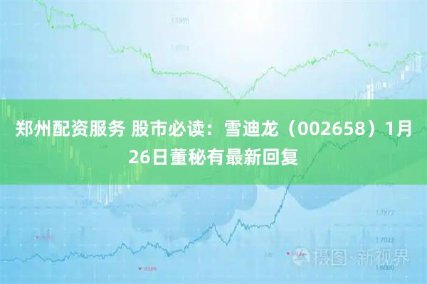 郑州配资服务 股市必读：雪迪龙（002658）1月26日董秘有最新回复