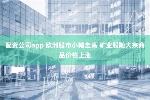 配资公司app 欧洲股市小幅走高 矿业股随大宗商品价格上涨