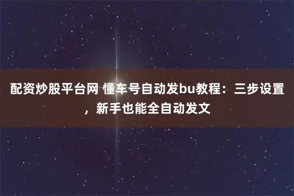配资炒股平台网 懂车号自动发bu教程：三步设置，新手也能全自动发文