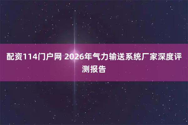 配资114门户网 2026年气力输送系统厂家深度评测报告