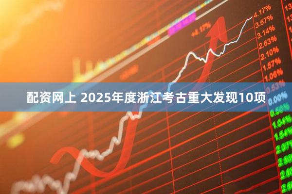 配资网上 2025年度浙江考古重大发现10项