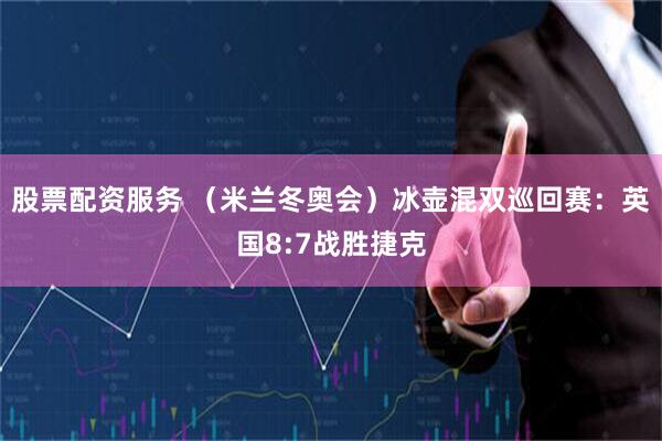 股票配资服务 （米兰冬奥会）冰壶混双巡回赛：英国8:7战胜捷克
