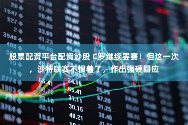 股票配资平台配资炒股 C罗继续罢赛！但这一次，沙特联赛不惯着了，作出强硬回应