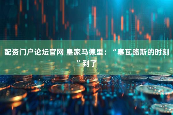 配资门户论坛官网 皇家马德里：“塞瓦略斯的时刻”到了