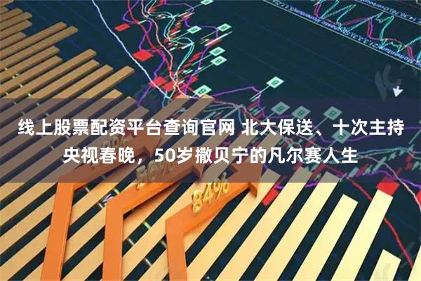 线上股票配资平台查询官网 北大保送、十次主持央视春晚，50岁撒贝宁的凡尔赛人生