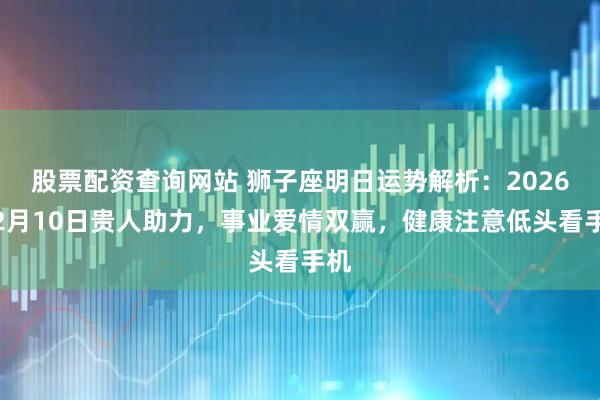 股票配资查询网站 狮子座明日运势解析：2026年2月10日贵人助力，事业爱情双赢，健康注意低头看手机