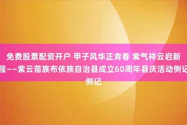 免费股票配资开户 甲子风华正青春 紫气祥云启新程——紫云苗族布依族自治县成立60周年县庆活动侧记