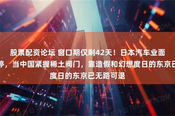 股票配资论坛 窗口期仅剩42天！日本汽车业面临心脏骤停，当中国紧握稀土阀门，靠造假和幻想度日的东京已无路可退