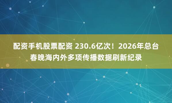 配资手机股票配资 230.6亿次！2026年总台春晚海内外多项传播数据刷新纪录