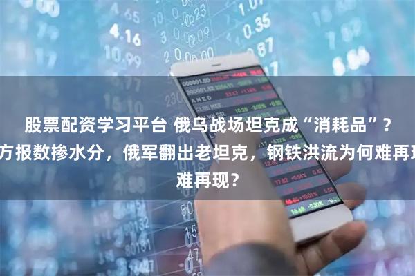 股票配资学习平台 俄乌战场坦克成“消耗品”？乌方报数掺水分，俄军翻出老坦克，钢铁洪流为何难再现？