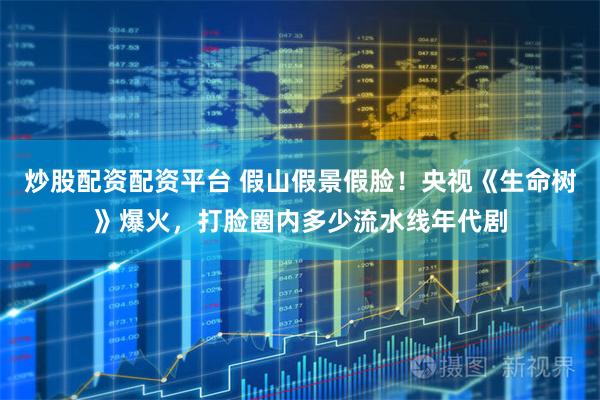 炒股配资配资平台 假山假景假脸！央视《生命树》爆火，打脸圈内多少流水线年代剧