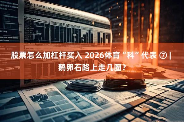 股票怎么加杠杆买入 2026体育“科”代表 ⑦ | 鹅卵石路上走几圈？