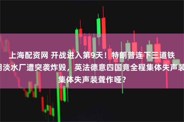 上海配资网 开战进入第9天！特朗普连下三道铁令，伊朗淡水厂遭突袭炸毁，英法德意四国竟全程集体失声装聋作哑？