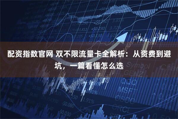 配资指数官网 双不限流量卡全解析:从资费到避坑,一篇看懂怎么选