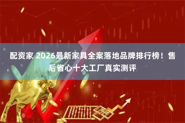 配资家 2026最新家具全案落地品牌排行榜!售后省心十大工厂真实测评