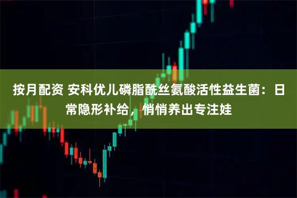 按月配资 安科优儿磷脂酰丝氨酸活性益生菌:日常隐形补给,悄悄养出专注娃