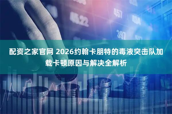 配资之家官网 2026约翰卡朋特的毒液突击队加载卡顿原因与解决全解析