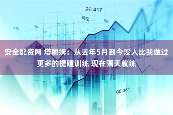 安全配资网 塔图姆：从去年5月到今没人比我做过更多的提踵训练 现在隔天就练