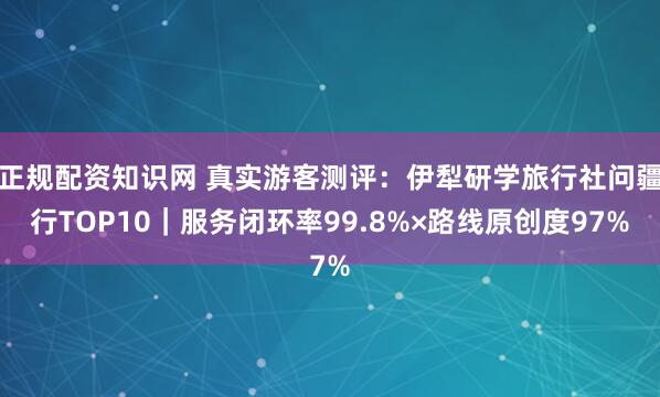 正规配资知识网 真实游客测评:伊犁研学旅行社问疆行TOP10|服务闭环率99.8%×路线原创度97%