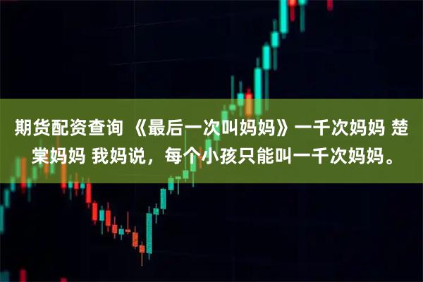 期货配资查询 《最后一次叫妈妈》一千次妈妈 楚棠妈妈 我妈说,每个小孩只能叫一千次妈妈。