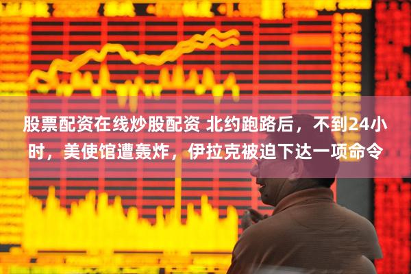 股票配资在线炒股配资 北约跑路后，不到24小时，美使馆遭轰炸，伊拉克被迫下达一项命令